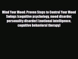 Download Mind Your Mood: Proven Steps to Control Your Mood Swings [cognitive psychology mood