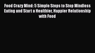 Download Food Crazy Mind: 5 Simple Steps to Stop Mindless Eating and Start a Healthier Happier