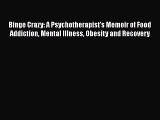 Read Binge Crazy: A Psychotherapist's Memoir of Food Addiction Mental Illness Obesity and Recovery