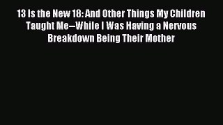 Read 13 Is the New 18: And Other Things My Children Taught Me--While I Was Having a Nervous