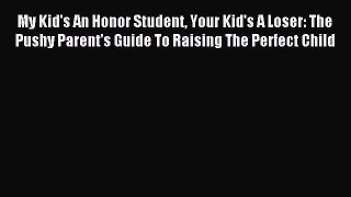 Read My Kid's An Honor Student Your Kid's A Loser: The Pushy Parent's Guide To Raising The