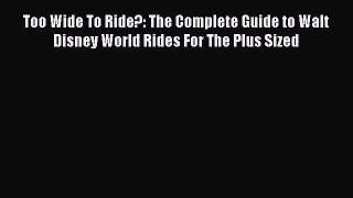 Read Too Wide To Ride?: The Complete Guide to Walt Disney World Rides For The Plus Sized Book