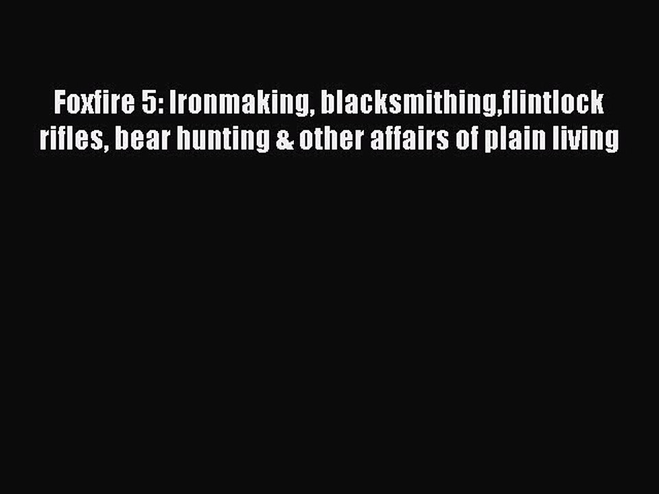 Read Foxfire 5: Ironmaking blacksmithingflintlock rifles bear hunting & other affairs of plain