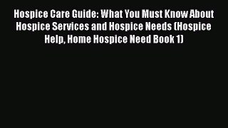 Download Hospice Care Guide: What You Must Know About Hospice Services and Hospice Needs (Hospice