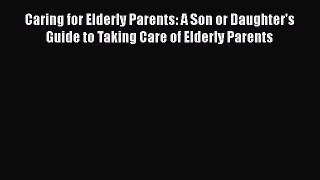 Download Caring for Elderly Parents: A Son or Daughter's Guide to Taking Care of Elderly Parents