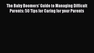 Read The Baby Boomers' Guide to Managing Difficult Parents: 50 Tips for Caring for your Parents
