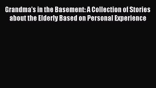 Read Grandma's in the Basement: A Collection of Stories about the Elderly Based on Personal