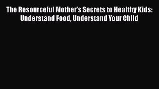 Read The Resourceful Mother's Secrets to Healthy Kids: Understand Food Understand Your Child