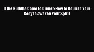 Read If the Buddha Came to Dinner: How to Nourish Your Body to Awaken Your Spirit Ebook Free