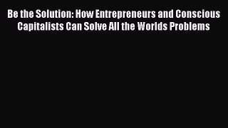 Read Be the Solution: How Entrepreneurs and Conscious Capitalists Can Solve All the Worlds