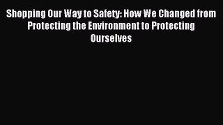 Read Shopping Our Way to Safety: How We Changed from Protecting the Environment to Protecting