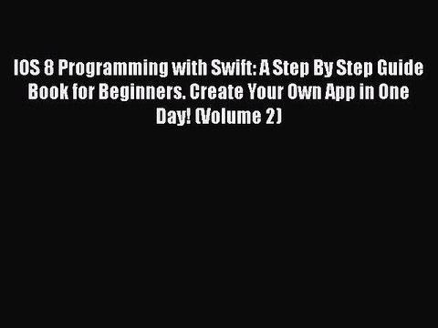 [PDF] IOS 8 Programming with Swift: A Step By Step Guide Book for Beginners. Create Your Own