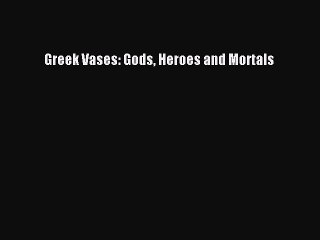 Read Greek Vases: Gods Heroes and Mortals Ebook Free