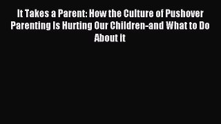 Read It Takes a Parent: How the Culture of Pushover Parenting Is Hurting Our Children-and What