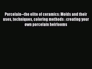 Read Porcelain--the elite of ceramics: Molds and their uses techniques coloring methods : creating