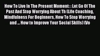 READ book How To Live In The Present Moment: : Let Go Of The Past And Stop Worrying About