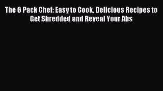 Free Full [PDF] Downlaod The 6 Pack Chef: Easy to Cook Delicious Recipes to Get Shredded and