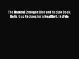 READ book The Natural Estrogen Diet and Recipe Book: Delicious Recipes for a Healthy Lifestyle