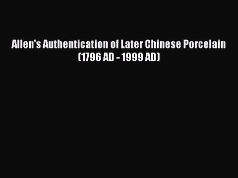 Read Allen's Authentication of Later Chinese Porcelain (1796 AD - 1999 AD) Ebook Free