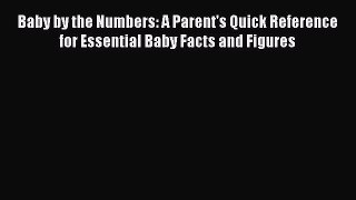 Download Baby by the Numbers: A Parent's Quick Reference for Essential Baby Facts and Figures