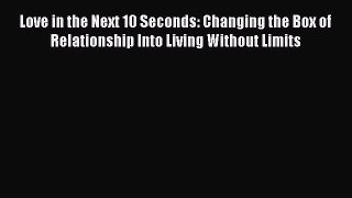 Download Love in the Next 10 Seconds: Changing the Box of Relationship Into Living Without