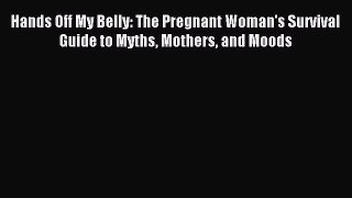 Read Hands Off My Belly: The Pregnant Woman's Survival Guide to Myths Mothers and Moods Ebook