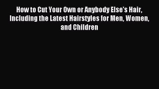 Downlaod Full [PDF] Free How to Cut Your Own or Anybody Else's Hair Including the Latest Hairstyles