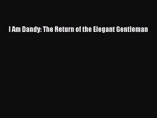 READ FREE E-books I Am Dandy: The Return of the Elegant Gentleman Full E-Book