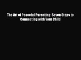 Download The Art of Peaceful Parenting: Seven Steps to Connecting with Your Child Free Books
