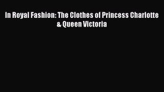 FREE EBOOK ONLINE In Royal Fashion: The Clothes of Princess Charlotte & Queen Victoria Full