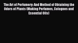 READ book The Art of Perfumery: And Method of Obtaining the Odors of Plants (Making Perfumes