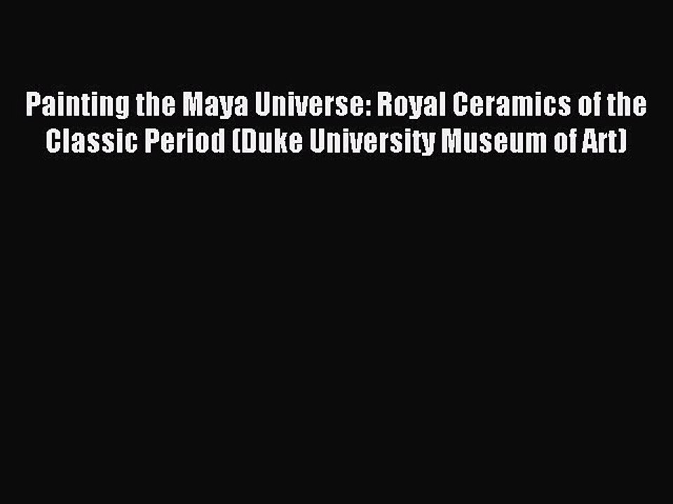Read Painting the Maya Universe: Royal Ceramics of the Classic Period (Duke University Museum