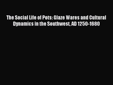 Read The Social Life of Pots: Glaze Wares and Cultural Dynamics in the Southwest AD 1250-1680