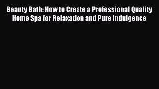 READ book Beauty Bath: How to Create a Professional Quality Home Spa for Relaxation and Pure