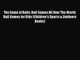 PDF The Game of Balls: Ball Games All Over The World: Ball Games for Kids (Children's Sports