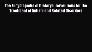 READ book The Encyclopedia of Dietary Interventions for the Treatment of Autism and Related