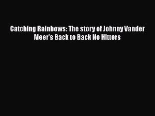 PDF Catching Rainbows: The story of Johnny Vander Meer's Back to Back No Hitters  Read Online