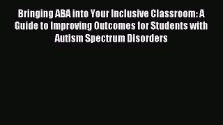 READ FREE E-books Bringing ABA into Your Inclusive Classroom: A Guide to Improving Outcomes