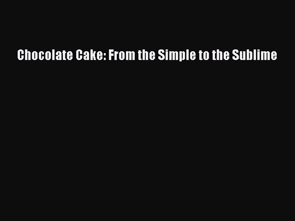 [Download] Chocolate Cake: From the Simple to the Sublime  Book Online