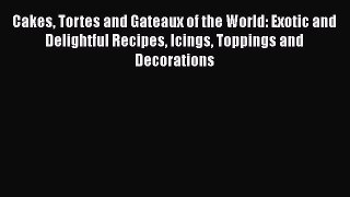 [Download] Cakes Tortes and Gateaux of the World: Exotic and Delightful Recipes Icings Toppings