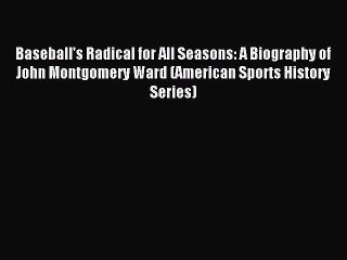 Read Baseball's Radical for All Seasons: A Biography of John Montgomery Ward (American Sports