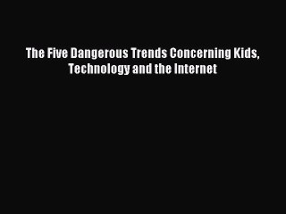 Download The Five Dangerous Trends Concerning Kids Technology and the Internet Ebook Free