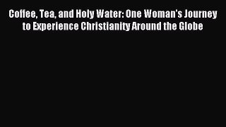 Read Coffee Tea and Holy Water: One Woman's Journey to Experience Christianity Around the Globe