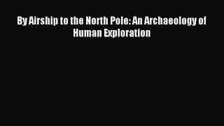 Download By Airship to the North Pole: An Archaeology of Human Exploration Ebook Online