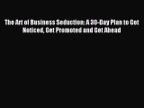 For you The Art of Business Seduction: A 30-Day Plan to Get Noticed Get Promoted and Get Ahead