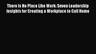 Read hereThere Is No Place Like Work: Seven Leadership Insights for Creating a Workplace to