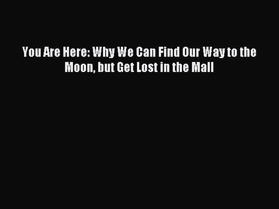 [Download] You Are Here: Why We Can Find Our Way to the Moon but Get Lost in the Mall  Read