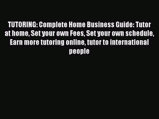 [Download] TUTORING: Complete Home Business Guide: Tutor at home Set your own Fees Set your