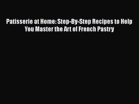 [Read PDF] Patisserie at Home: Step-By-Step Recipes to Help You Master the Art of French Pastry