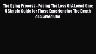 Read The Dying Process - Facing The Loss Of A Loved One: A Simple Guide for Those Experiencing